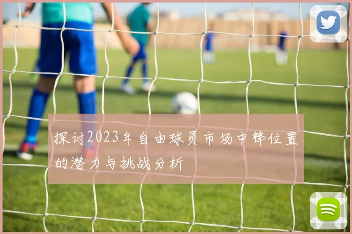 探讨2023年自由球员市场中锋位置的潜力与挑战分析