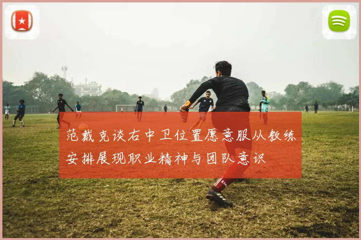 范戴克谈右中卫位置愿意服从教练安排展现职业精神与团队意识