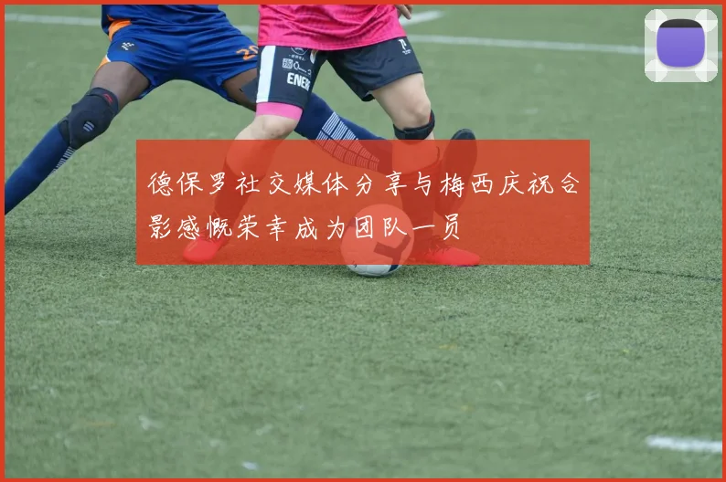 德保罗社交媒体分享与梅西庆祝合影感慨荣幸成为团队一员