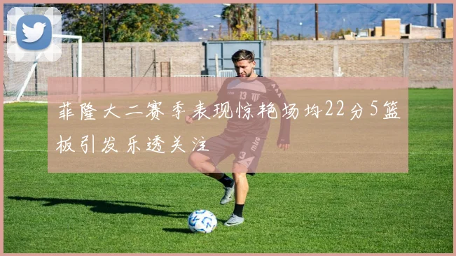 菲隆大二赛季表现惊艳场均22分5篮板引发乐透关注