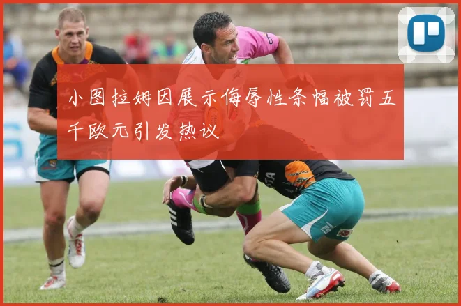 小图拉姆因展示侮辱性条幅被罚五千欧元引发热议