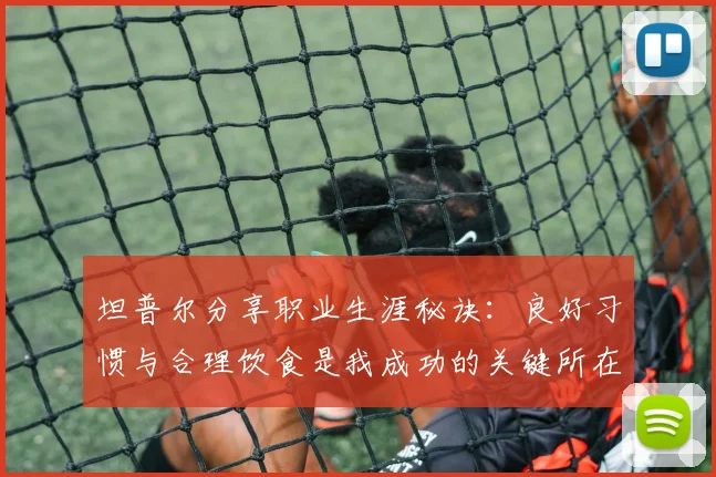 坦普尔分享职业生涯秘诀：良好习惯与合理饮食是我成功的关键所在
