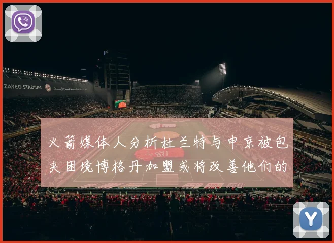 火箭媒体人分析杜兰特与申京被包夹困境博格丹加盟或将改善他们的进攻空间