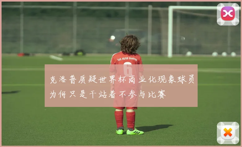 克洛普质疑世界杯商业化现象球员为何只是干站着不参与比赛