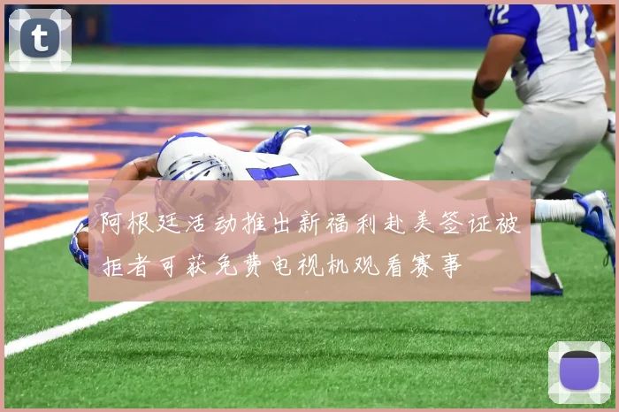 阿根廷活动推出新福利赴美签证被拒者可获免费电视机观看赛事