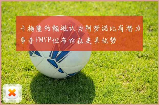 卡梅隆约翰逊认为阿努诺比有潜力争夺FMVP但布伦森更具优势