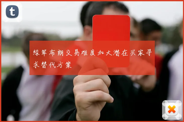 绿军布朗交易难度加大潜在买家寻求替代方案