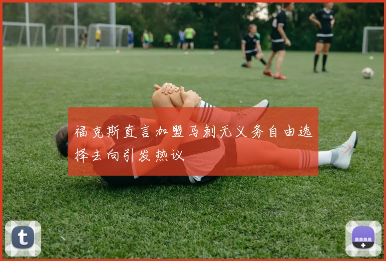 福克斯直言加盟马刺无义务自由选择去向引发热议